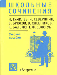 Школьные сочинения: Н Гумилев, И Северянин, В Брюсов, В Хлебников, К Бальмонт, Ф Сологуб Учебное пособие Серия: Школьные сочинения инфо 6044m.